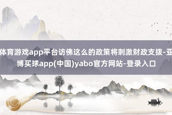 体育游戏app平台访佛这么的政策将刺激财政支拨-亚博买球app(中国)yabo官方网站-登录入口