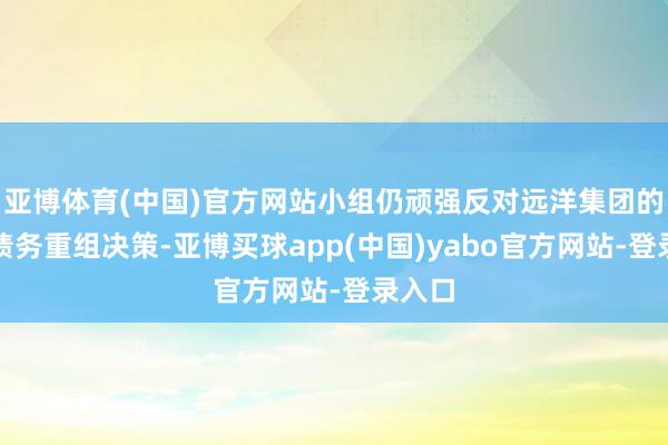 亚博体育(中国)官方网站小组仍顽强反对远洋集团的境外债务重组决策-亚博买球app(中国)yabo官方网站-登录入口