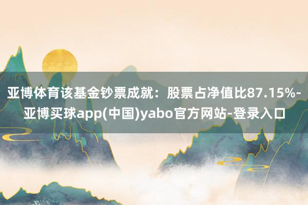 亚博体育该基金钞票成就：股票占净值比87.15%-亚博买球app(中国)yabo官方网站-登录入口